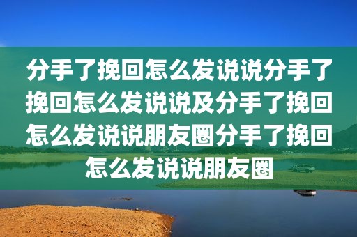 分手了挽回怎么发说说分手了挽回怎么发说说及分手了挽回怎么发说说朋友圈分手了挽回怎么发说说朋友圈