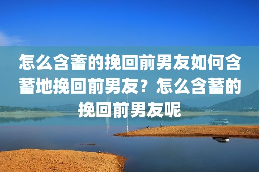 怎么含蓄的挽回前男友如何含蓄地挽回前男友？怎么含蓄的挽回前男友呢