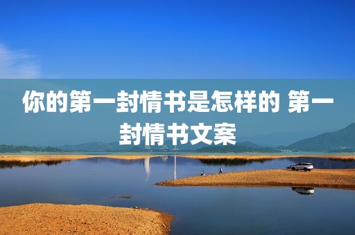 你的第一封情书是怎样的 第一封情书文案