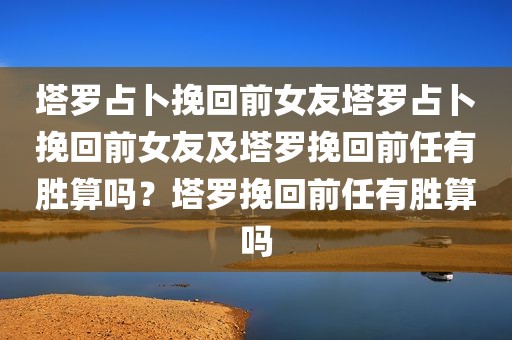 塔罗占卜挽回前女友塔罗占卜挽回前女友及塔罗挽回前任有胜算吗？塔罗挽回前任有胜算吗