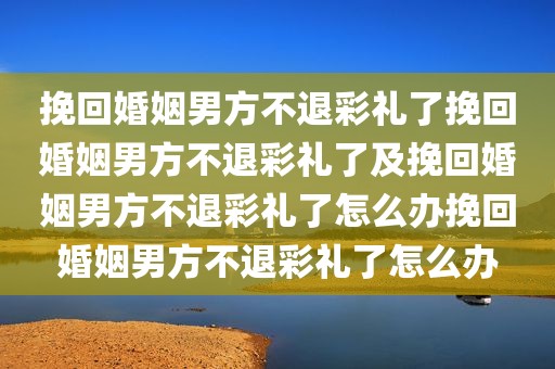 挽回婚姻男方不退彩礼了挽回婚姻男方不退彩礼了及挽回婚姻男方不退彩礼了怎么办挽回婚姻男方不退彩礼了怎么办