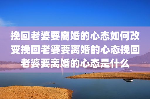 挽回老婆要离婚的心态如何改变挽回老婆要离婚的心态挽回老婆要离婚的心态是什么