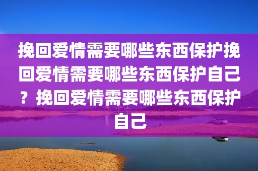 挽回爱情需要哪些东西保护挽回爱情需要哪些东西保护自己？挽回爱情需要哪些东西保护自己