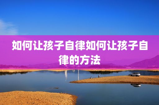 如何让孩子自律如何让孩子自律的方法