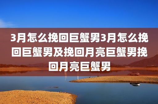 3月怎么挽回巨蟹男3月怎么挽回巨蟹男及挽回月亮巨蟹男挽回月亮巨蟹男