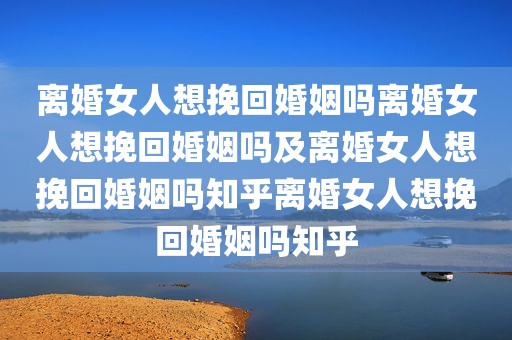 离婚女人想挽回婚姻吗离婚女人想挽回婚姻吗及离婚女人想挽回婚姻吗知乎离婚女人想挽回婚姻吗知乎