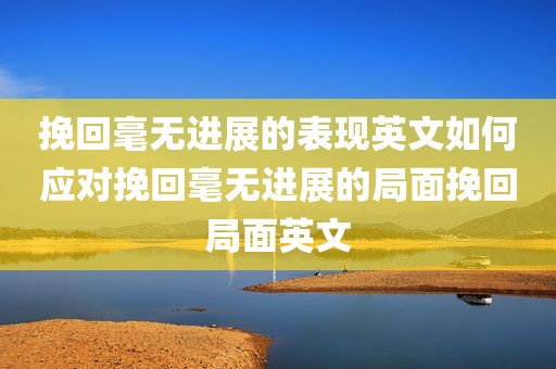挽回毫无进展的表现英文如何应对挽回毫无进展的局面挽回局面英文