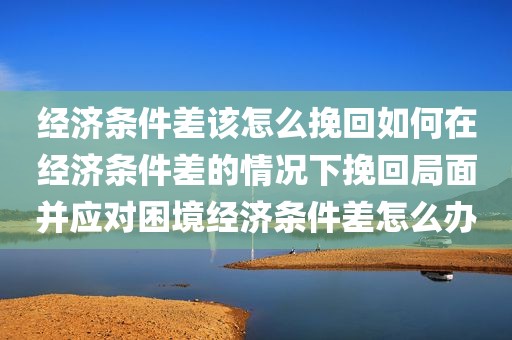 经济条件差该怎么挽回如何在经济条件差的情况下挽回局面并应对困境经济条件差怎么办