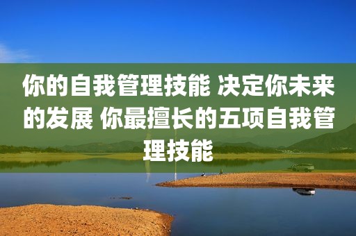 你的自我管理技能 决定你未来的发展 你最擅长的五项自我管理技能