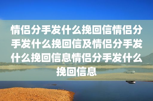 情侣分手发什么挽回信情侣分手发什么挽回信及情侣分手发什么挽回信息情侣分手发什么挽回信息