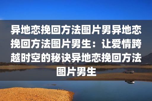 异地恋挽回方法图片男异地恋挽回方法图片男生：让爱情跨越时空的秘诀异地恋挽回方法图片男生