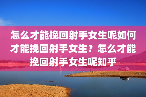 怎么才能挽回射手女生呢如何才能挽回射手女生？怎么才能挽回射手女生呢知乎