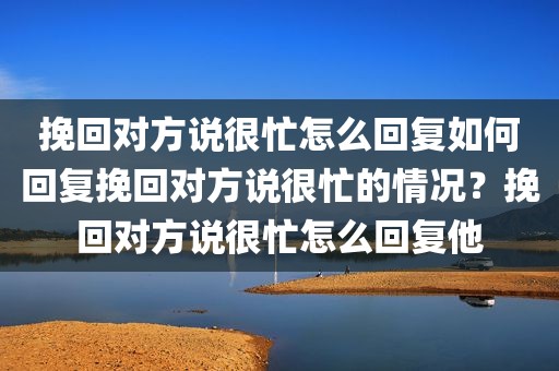 挽回对方说很忙怎么回复如何回复挽回对方说很忙的情况？挽回对方说很忙怎么回复他