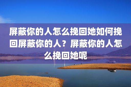 屏蔽你的人怎么挽回她如何挽回屏蔽你的人？屏蔽你的人怎么挽回她呢