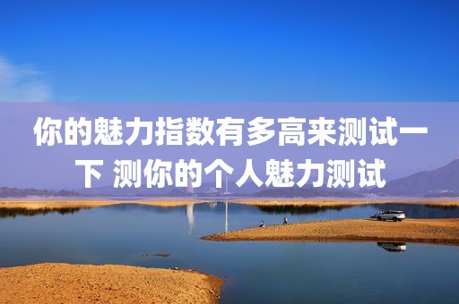 你的魅力指数有多高来测试一下 测你的个人魅力测试