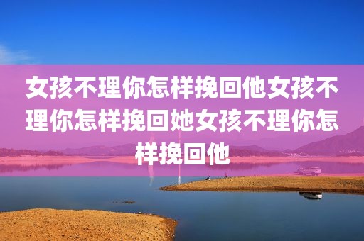女孩不理你怎样挽回他女孩不理你怎样挽回她女孩不理你怎样挽回他