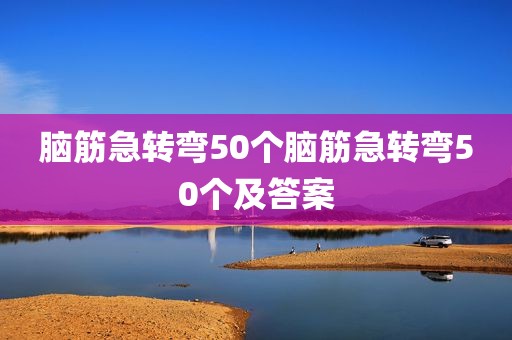 脑筋急转弯50个脑筋急转弯50个及答案