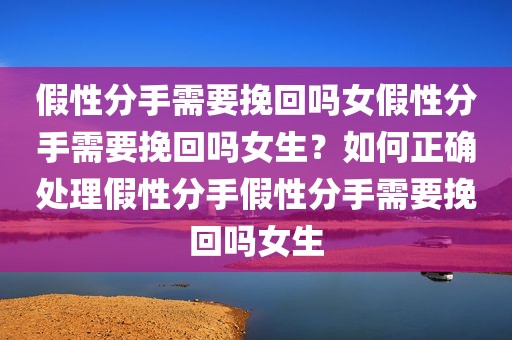假性分手需要挽回吗女假性分手需要挽回吗女生？如何正确处理假性分手假性分手需要挽回吗女生