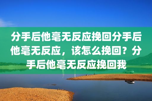 分手后他毫无反应挽回分手后他毫无反应，该怎么挽回？分手后他毫无反应挽回我