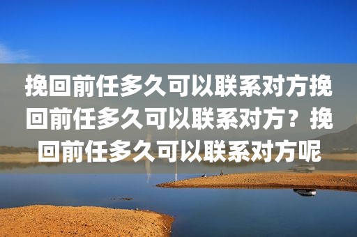 挽回前任多久可以联系对方挽回前任多久可以联系对方？挽回前任多久可以联系对方呢