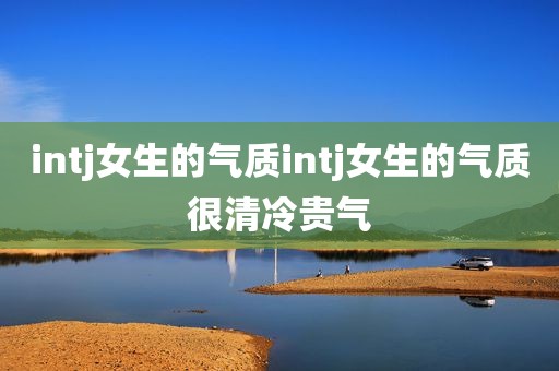intj女生的气质intj女生的气质很清冷贵气