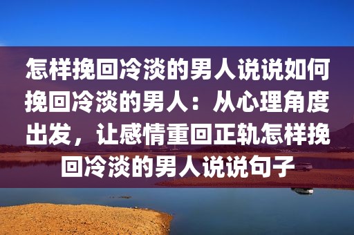 怎样挽回冷淡的男人说说如何挽回冷淡的男人：从心理角度出发，让感情重回正轨怎样挽回冷淡的男人说说句子