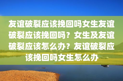友谊破裂应该挽回吗女生友谊破裂应该挽回吗？女生及友谊破裂应该怎么办？友谊破裂应该挽回吗女生怎么办
