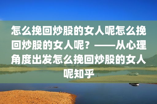 怎么挽回炒股的女人呢怎么挽回炒股的女人呢？——从心理角度出发怎么挽回炒股的女人呢知乎
