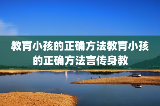 教育小孩的正确方法教育小孩的正确方法言传身教