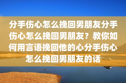 分手伤心怎么挽回男朋友分手伤心怎么挽回男朋友？教你如何用言语挽回他的心分手伤心怎么挽回男朋友的话