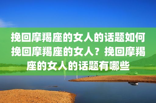 挽回摩羯座的女人的话题如何挽回摩羯座的女人？挽回摩羯座的女人的话题有哪些