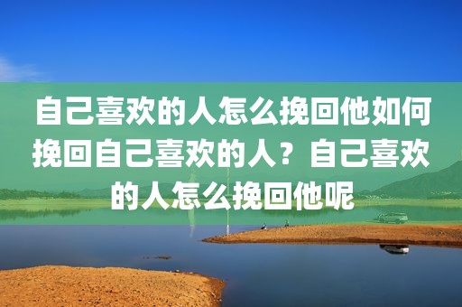自己喜欢的人怎么挽回他如何挽回自己喜欢的人？自己喜欢的人怎么挽回他呢