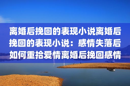 离婚后挽回的表现小说离婚后挽回的表现小说：感情失落后如何重拾爱情离婚后挽回感情