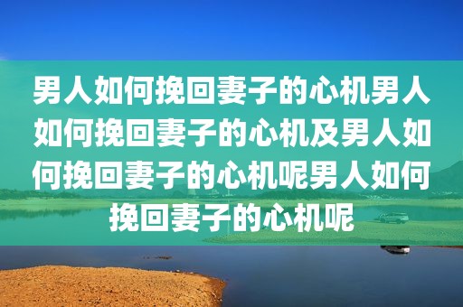 男人如何挽回妻子的心机男人如何挽回妻子的心机及男人如何挽回妻子的心机呢男人如何挽回妻子的心机呢