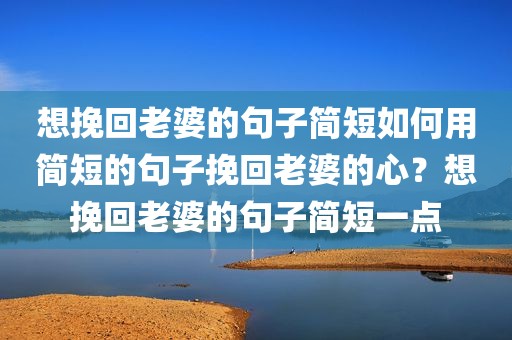 想挽回老婆的句子简短如何用简短的句子挽回老婆的心？想挽回老婆的句子简短一点