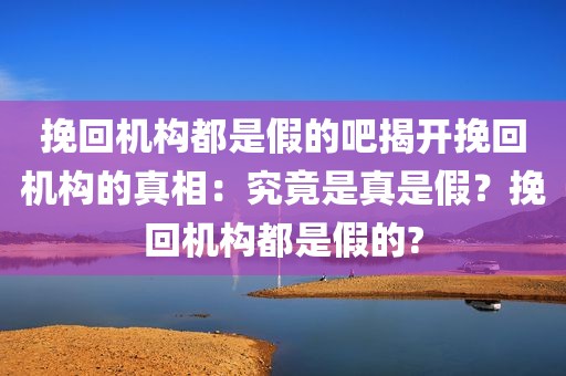 挽回机构都是假的吧揭开挽回机构的真相：究竟是真是假？挽回机构都是假的?