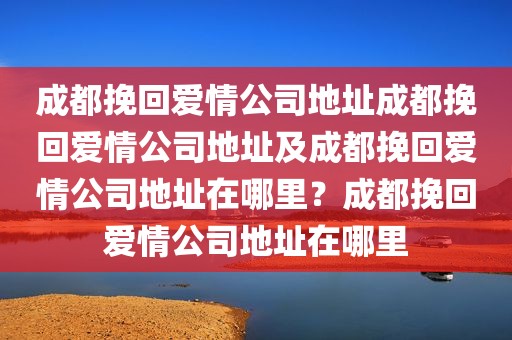 成都挽回爱情公司地址成都挽回爱情公司地址及成都挽回爱情公司地址在哪里？成都挽回爱情公司地址在哪里