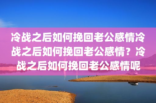 冷战之后如何挽回老公感情冷战之后如何挽回老公感情？冷战之后如何挽回老公感情呢