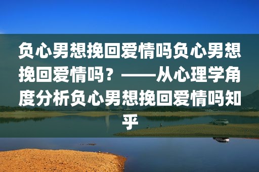 负心男想挽回爱情吗负心男想挽回爱情吗？——从心理学角度分析负心男想挽回爱情吗知乎