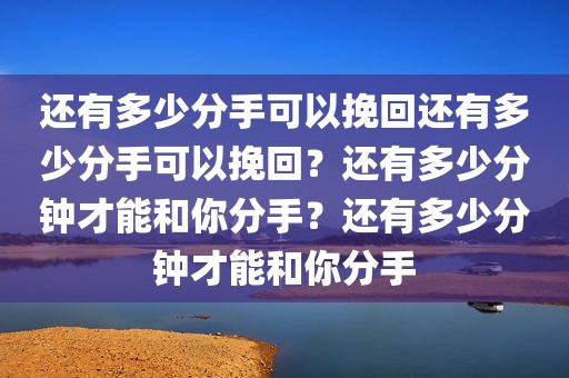 还有多少分手可以挽回还有多少分手可以挽回？还有多少分钟才能和你分手？还有多少分钟才能和你分手
