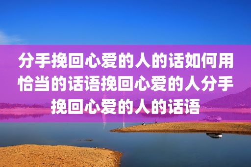 分手挽回心爱的人的话如何用恰当的话语挽回心爱的人分手挽回心爱的人的话语