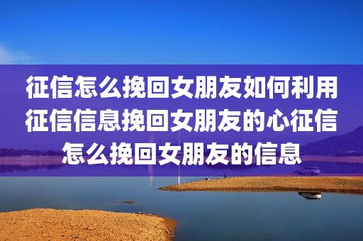 征信怎么挽回女朋友如何利用征信信息挽回女朋友的心征信怎么挽回女朋友的信息