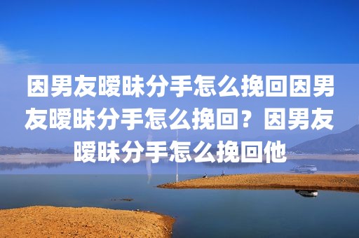 因男友暧昧分手怎么挽回因男友暧昧分手怎么挽回？因男友暧昧分手怎么挽回他