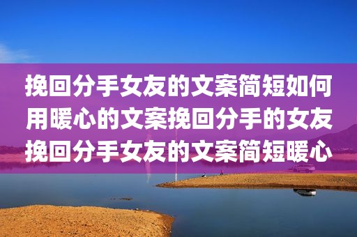 挽回分手女友的文案简短如何用暖心的文案挽回分手的女友挽回分手女友的文案简短暖心