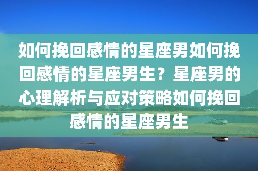 如何挽回感情的星座男如何挽回感情的星座男生？星座男的心理解析与应对策略如何挽回感情的星座男生