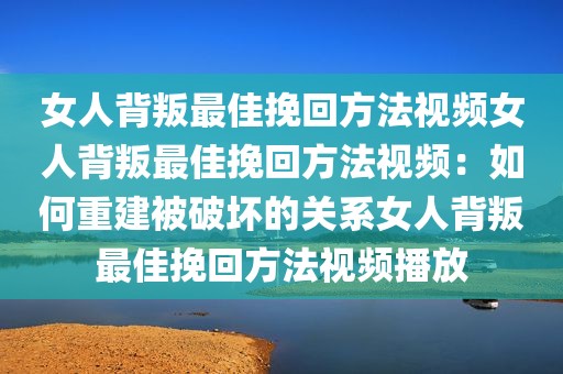 女人背叛最佳挽回方法视频女人背叛最佳挽回方法视频：如何重建被破坏的关系女人背叛最佳挽回方法视频播放
