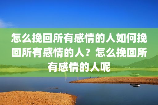 怎么挽回所有感情的人如何挽回所有感情的人？怎么挽回所有感情的人呢