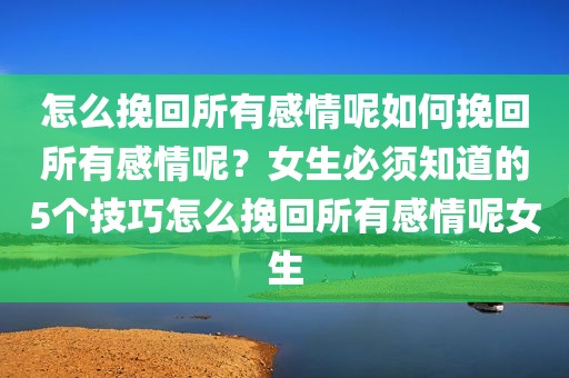 怎么挽回所有感情呢如何挽回所有感情呢？女生必须知道的5个技巧怎么挽回所有感情呢女生