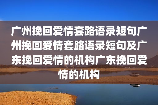 广州挽回爱情套路语录短句广州挽回爱情套路语录短句及广东挽回爱情的机构广东挽回爱情的机构