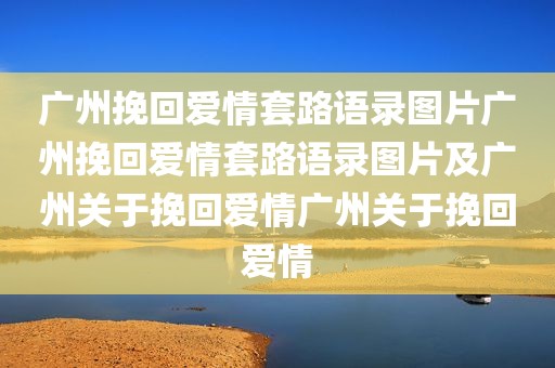 广州挽回爱情套路语录图片广州挽回爱情套路语录图片及广州关于挽回爱情广州关于挽回爱情